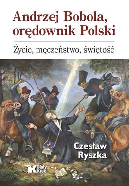 Andrzej Bobola Orędownik Polski Życie, męczeństwo, świętość (C.Ryszka)