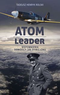 Atom Leader Wspomnienia dowódcy 306 Dywizjonu Myśliwskiego (T.H.Rolski)