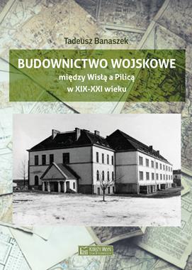 Budownictwo wojskowe między Wisłą a Pilicą w XIX-XXI w. (T.Banaszek)