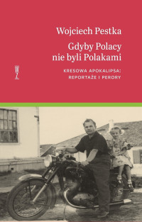 Gdyby Polacy nie byli Polakami Kresowa apokalipsa : reportaże i perory (W.Pestka)