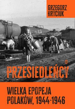 Przesiedleńcy Wielka epopeja Polaków 1944-1946 (G.Hryciuk)