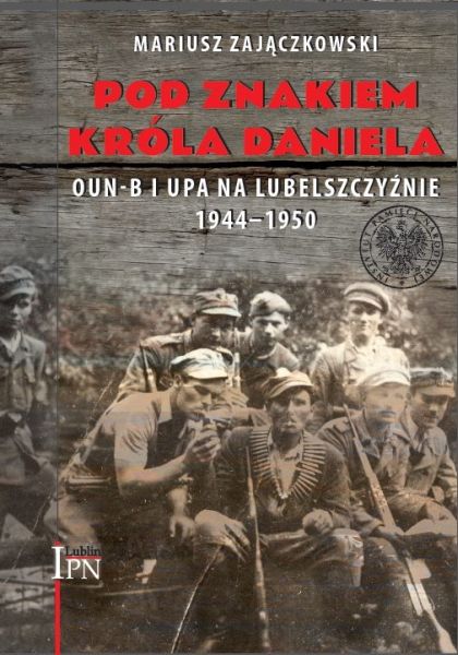 Pod znakiem Króla Daniela OUN-B i UPA na Lubelszczyźnie 1944-1950 (M.Zajączkowski)