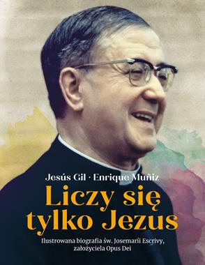 Liczy się tylko Jezus Biografia św. Josemarii Escrivy założyciela Opus Dei (J.Gil E.Muniz)