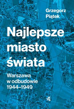 Najlepsze miasto świata Warszawa w odbudowie 1944-1949 (G.Piątek)