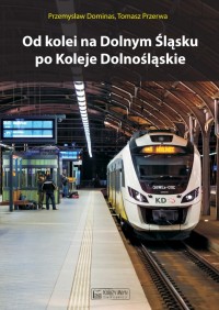 Od kolei na Dolnym Śląsku po Koleje Dolnośląskie (P.Dominas T.Przerwa)