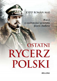 Ostatni rycerz Polski Rzecz o osobowości generała Józefa Hallera (J.R.Maj)