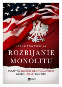 Rozbijanie monolitu Polityka Stanów Zjednoczonych wobec Polski 1945-1988 (J.Tyszkiewicz)