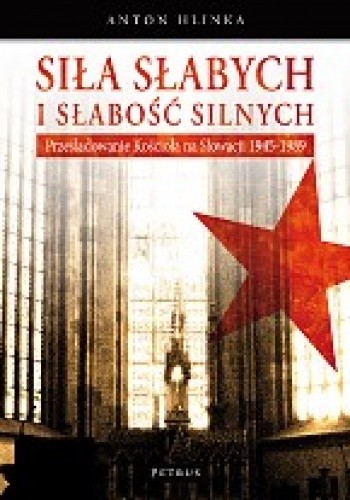 Siła słabych i słabość silnych Prześladowanie Kościoła na Słowacji 1945-1989 (A.Hlinka)