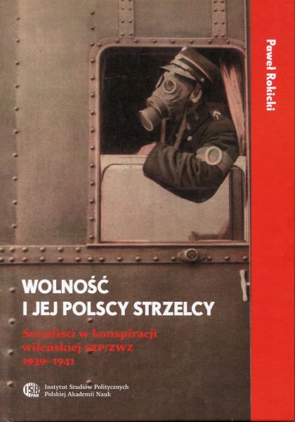 "Wolność" i jej "Polscy Strzelcy" Socjaliści w konspiracji wileńskiej 1939-1941 (P.Rokicki) 