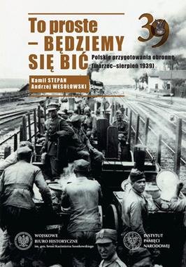 To proste - będziemy się bić Polskie przygotowania obronne (marzec-sierpień 1939)(K.Stepan A.Wesołowski)
