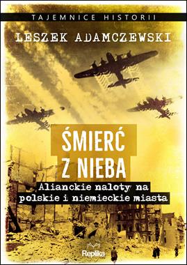 Śmierć z nieba Alianckie naloty na polskie i niemieckie miasta (L.Adamczewski)