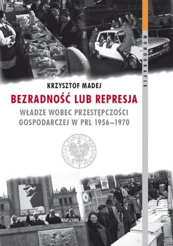 Bezradność lub represja Władze wobec przestępczości gospodarczej w PRL 1956-70 (K.Madej)