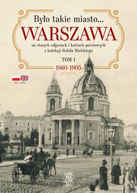 Było takie miasto Warszawa na starych zdjęciach i kartach pocztowych T.1 1860-1905 (R.Bielski)
