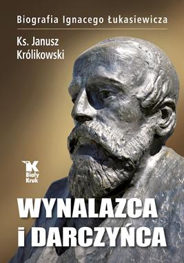 Wynalazca i darczyńca Biografia Ignacego Łukasiewicza (J.Królikowski)