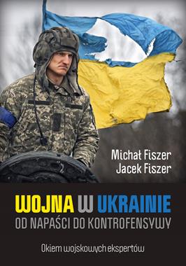 Wojna w Ukrainie Od napaści do kontrofensywy (M.Fiszer J.Fiszer)