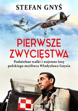 Pierwsze zwycięstwa Podniebne walki i wojenne losy Władysława Gnysia (S.Gnyś)