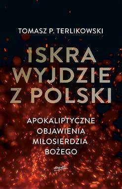 Iskra wyjdzie z Polski Apokaliptyczne objawienia Miłosierdzia Bożego (T.P.Terlikowski)