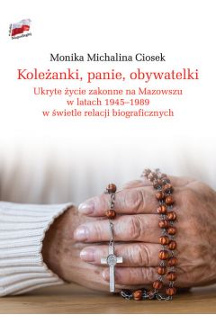 Koleżanki, panie, obywatelki Ukryte życie zakonne na Mazowszu 1945-89 (M.M.Ciosek)