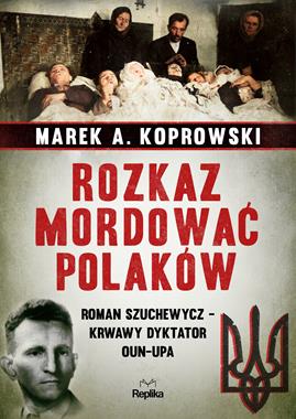 Rozkaz mordować Polaków Roman Szuchewycz-krwawy dyktator OUN-UPA (M.A.Koprowski)