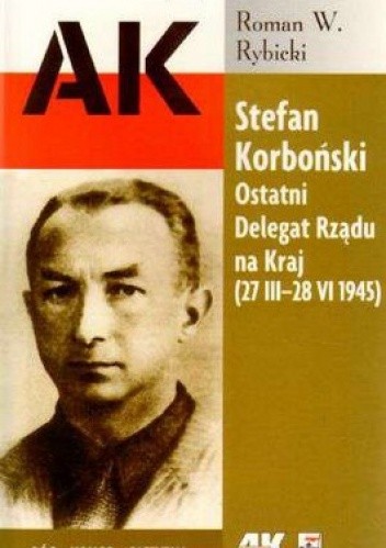Stefan Korboński Ostatni Delegat Rządu na Kraj (27 III-28 VI 1945)(R.W.Rybicki)