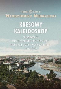 Kresowy kalejdoskop Wędrówki przez Ziemie Wschodnie II RP 1918-1939 (W.Mędrzecki)