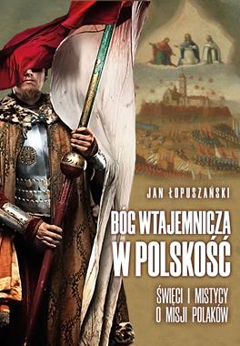 Bóg wtajemnicza w polskość Święci i mistycy o misji Polaków (J.Łopuszański)