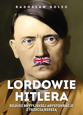 Lordowie Hitlera Sojusz brytyjskiej arystokracji z Trzecią Rzeszą (R.Golec)