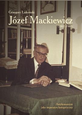Józef Mackiewicz (1902-1985) Antykomunizm jako imperatyw kategoryczny (G.Łukomski)