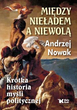 Między nieładem a niewolą Krótka historia myśli politycznej (A.Nowak)