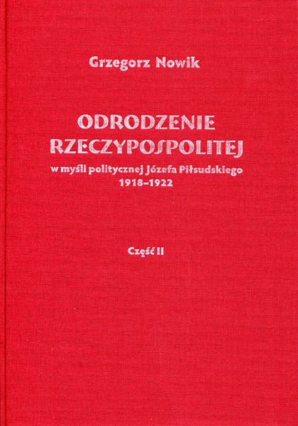 Odrodzenie Rzeczypospolitej T.2 w myśli politycznej Józefa Piłsudskiego 1918-1922 (G.Nowik)