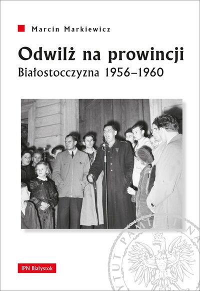 Odwilż na prowincji Białostocczyzna 1956-1960 (M.Markiewicz)