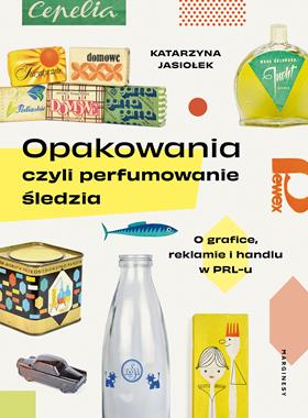 Opakowania czyli perfumowanie śledzia O grafice, reklamie i handlu w PRL-u (K.Jasiołek)