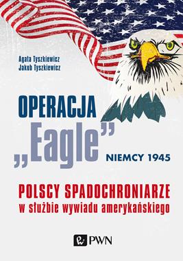 Operacja "Eagle" Niemcy 1945 Polscy spadochroniarze w służbie wywiadu amerykańskiego (A.Tyszkiewicz)