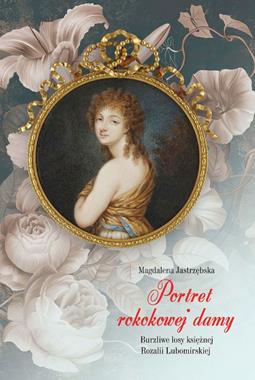Portret rokokowej damy Burzliwe losy księżnej Rozalii Lubomirskiej (M.Jastrzębska)