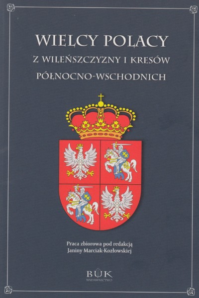 Wielcy Polacy z Wileńszczyzny i Kresów Północno-Wschodnich (red. J.Marciak-Kozłowska)